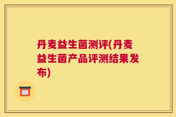 丹麦益生菌测评(丹麦益生菌产品评测结果发布)