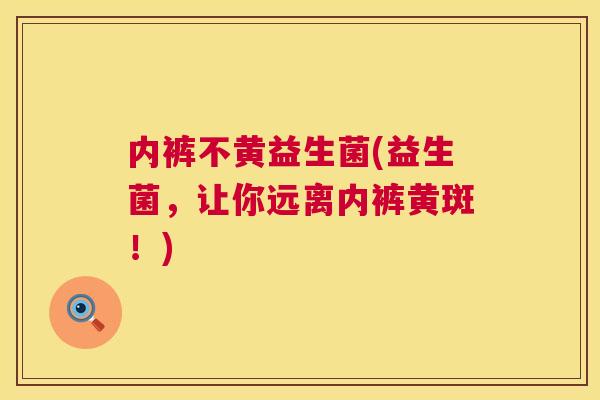 内裤不黄益生菌(益生菌，让你远离内裤黄斑！)