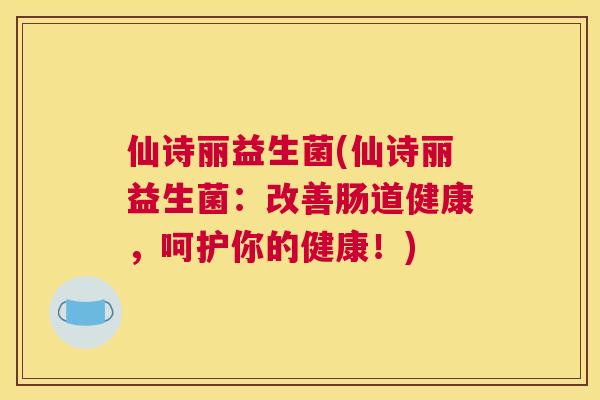 仙诗丽益生菌(仙诗丽益生菌：改善肠道健康，呵护你的健康！)