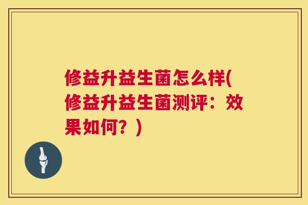 修益升益生菌怎么样(修益升益生菌测评：效果如何？)