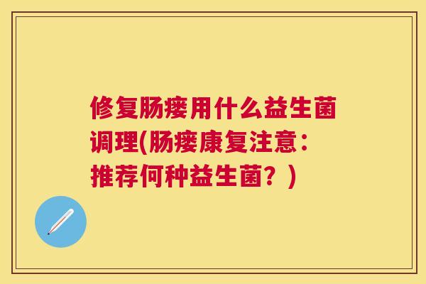 修复肠瘘用什么益生菌调理(肠瘘康复注意：推荐何种益生菌？)