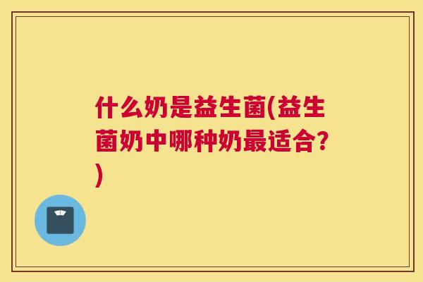 什么奶是益生菌(益生菌奶中哪种奶最适合？)