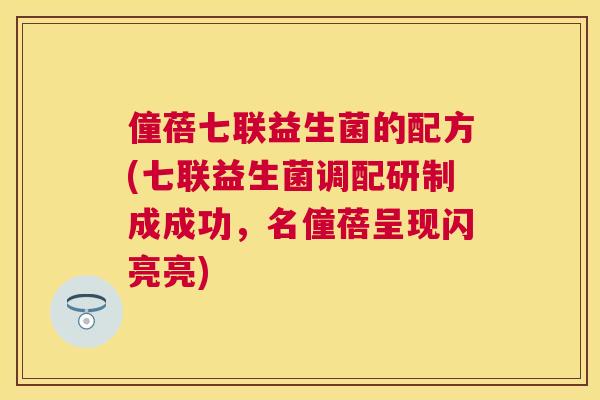 僮蓓七联益生菌的配方(七联益生菌调配研制成成功，名僮蓓呈现闪亮亮)