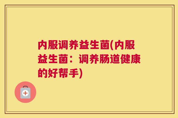 内服调养益生菌(内服益生菌：调养肠道健康的好帮手)