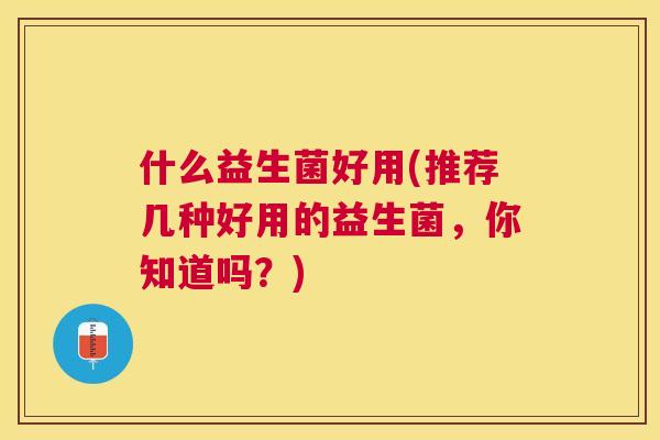 什么益生菌好用(推荐几种好用的益生菌，你知道吗？)