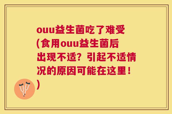 ouu益生菌吃了难受(食用ouu益生菌后出现不适？引起不适情况的原因可能在这里！)
