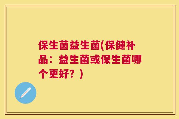 保生菌益生菌(保健补品：益生菌或保生菌哪个更好？)