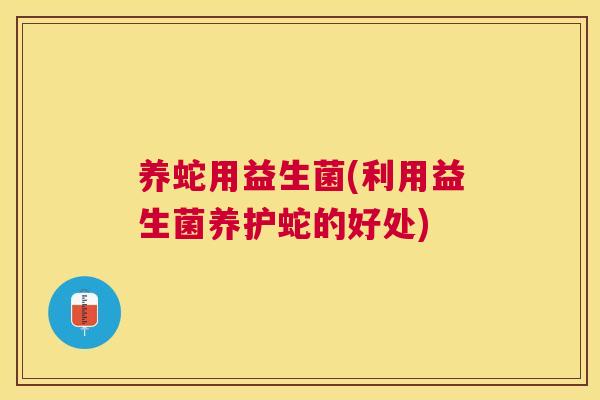 养蛇用益生菌(利用益生菌养护蛇的好处)