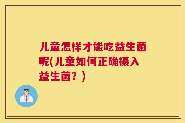 儿童怎样才能吃益生菌呢(儿童如何正确摄入益生菌？)