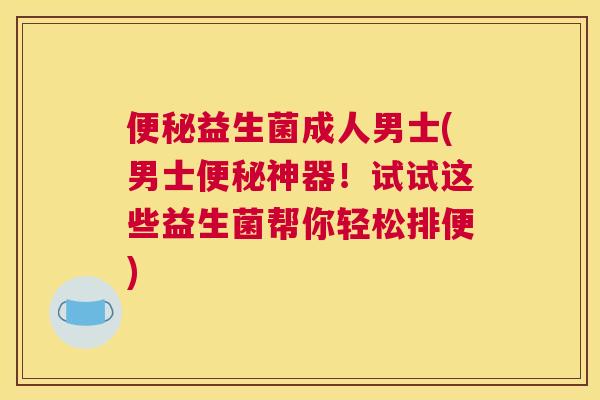 便秘益生菌成人男士(男士便秘神器！试试这些益生菌帮你轻松排便)