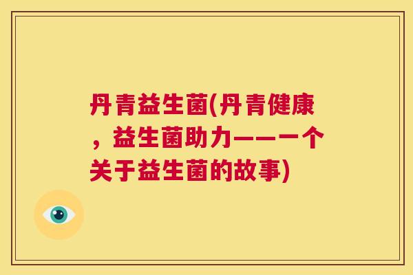 丹青益生菌(丹青健康，益生菌助力——一个关于益生菌的故事)