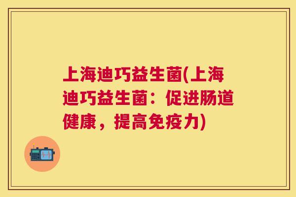 上海迪巧益生菌(上海迪巧益生菌：促进肠道健康，提高免疫力)