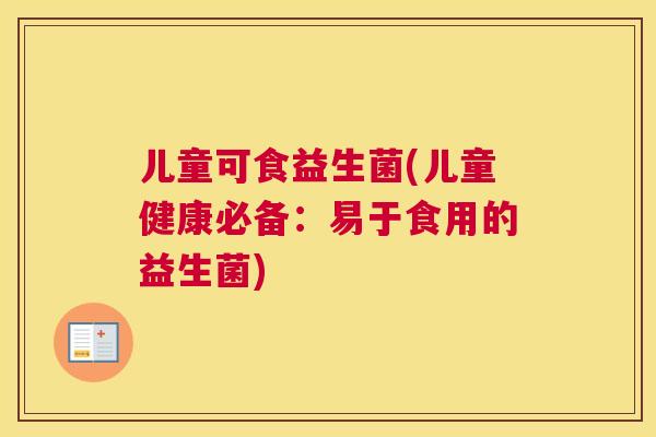 儿童可食益生菌(儿童健康必备：易于食用的益生菌)