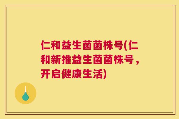 仁和益生菌菌株号(仁和新推益生菌菌株号，开启健康生活)