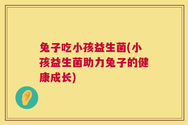 兔子吃小孩益生菌(小孩益生菌助力兔子的健康成长)
