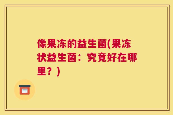 像果冻的益生菌(果冻状益生菌：究竟好在哪里？)