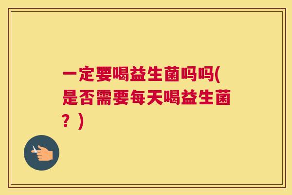 一定要喝益生菌吗吗(是否需要每天喝益生菌？)