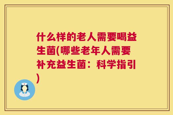 什么样的老人需要喝益生菌(哪些老年人需要补充益生菌：科学指引)