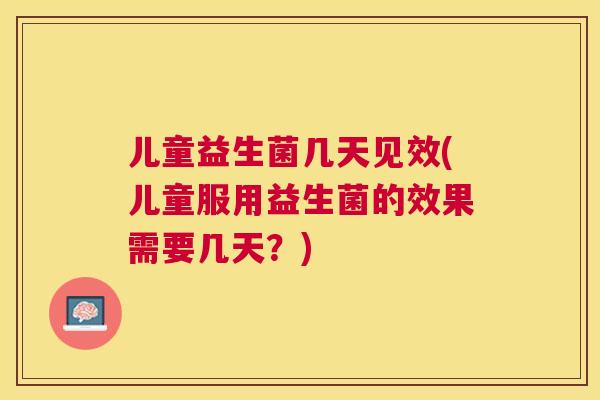 儿童益生菌几天见效(儿童服用益生菌的效果需要几天？)