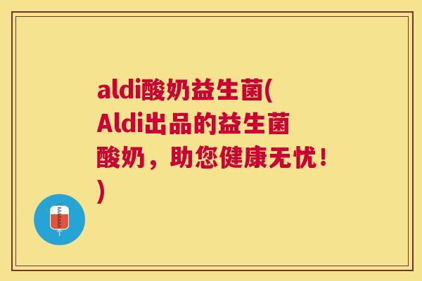aldi酸奶益生菌(Aldi出品的益生菌酸奶，助您健康无忧！)