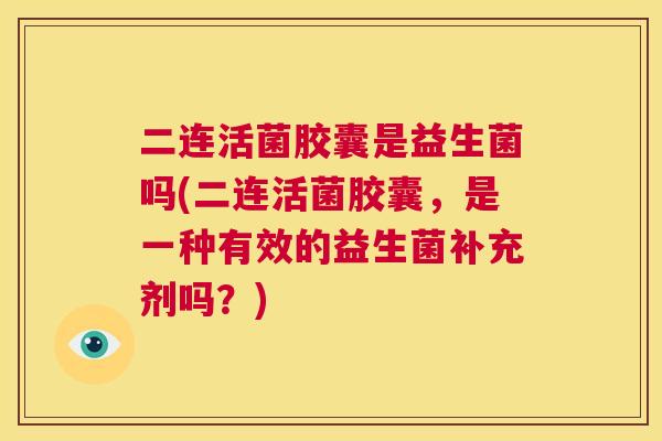 二连活菌胶囊是益生菌吗(二连活菌胶囊，是一种有效的益生菌补充剂吗？)