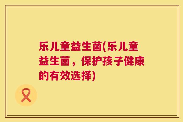 乐儿童益生菌(乐儿童益生菌，保护孩子健康的有效选择)