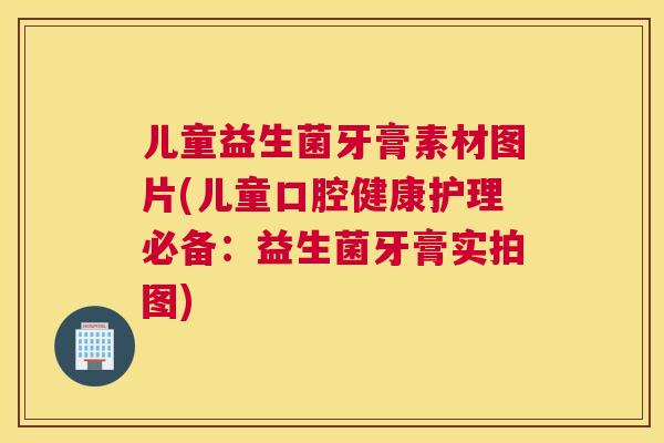 儿童益生菌牙膏素材图片(儿童口腔健康护理必备：益生菌牙膏实拍图)