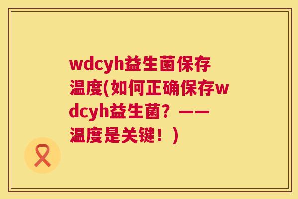 wdcyh益生菌保存温度(如何正确保存wdcyh益生菌？——温度是关键！)