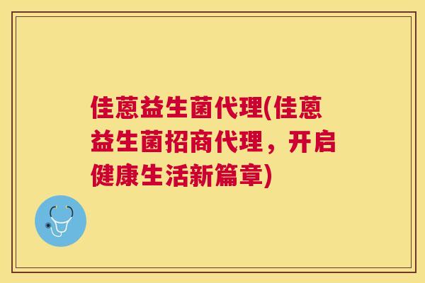 佳蒽益生菌代理(佳蒽益生菌招商代理，开启健康生活新篇章)