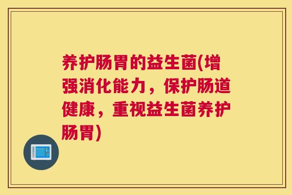 养护肠胃的益生菌(增强消化能力，保护肠道健康，重视益生菌养护肠胃)