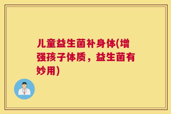 儿童益生菌补身体(增强孩子体质，益生菌有妙用)