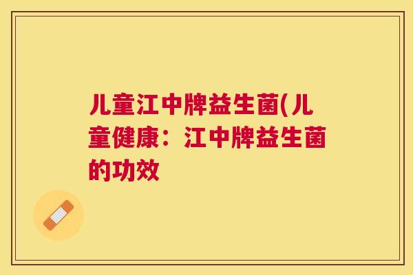 儿童江中牌益生菌(儿童健康：江中牌益生菌的功效
