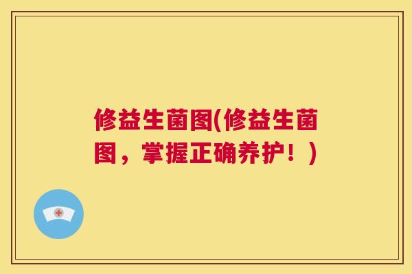 修益生菌图(修益生菌图，掌握正确养护！)