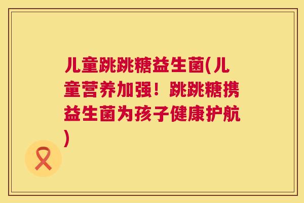 儿童跳跳糖益生菌(儿童营养加强！跳跳糖携益生菌为孩子健康护航)