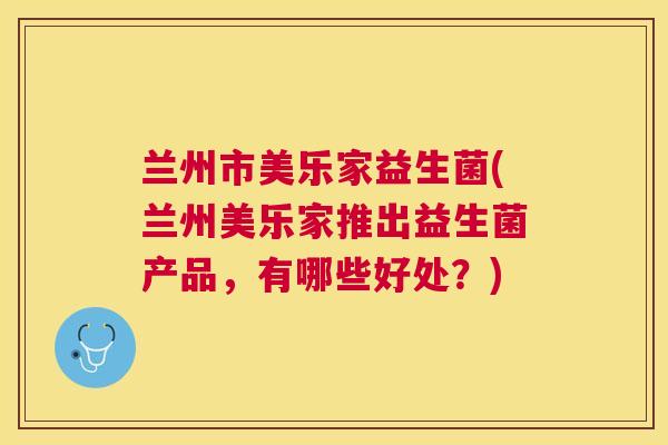 兰州市美乐家益生菌(兰州美乐家推出益生菌产品，有哪些好处？)