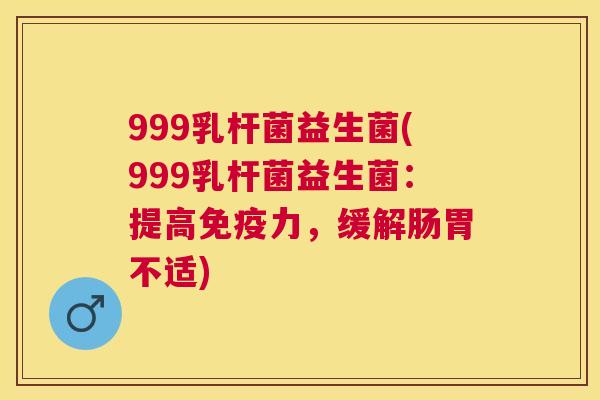 999乳杆菌益生菌(999乳杆菌益生菌：提高免疫力，缓解肠胃不适)