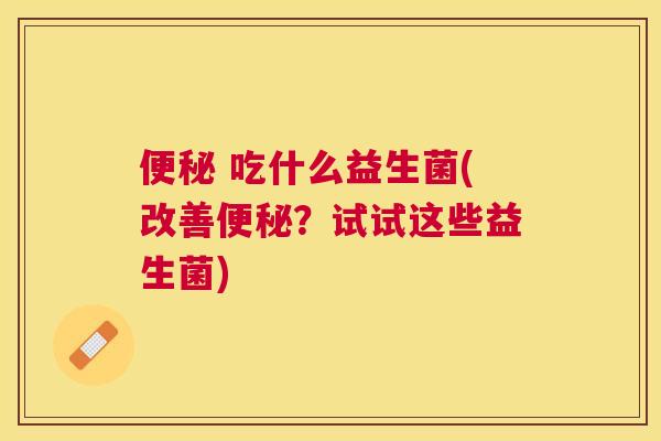 便秘 吃什么益生菌(改善便秘？试试这些益生菌)