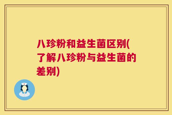 八珍粉和益生菌区别(了解八珍粉与益生菌的差别)