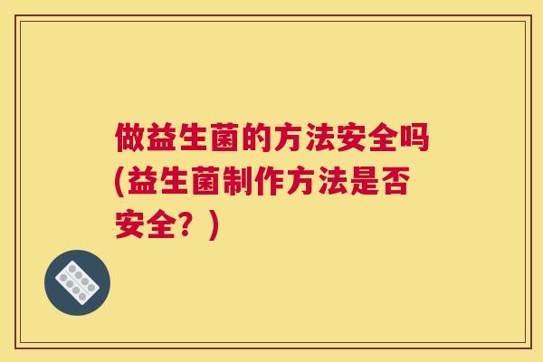 做益生菌的方法安全吗(益生菌制作方法是否安全？)