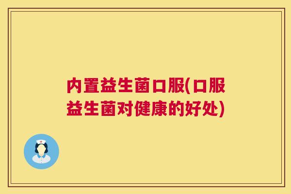 内置益生菌口服(口服益生菌对健康的好处)