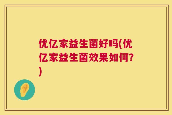 优亿家益生菌好吗(优亿家益生菌效果如何？)
