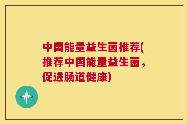中国能量益生菌推荐(推荐中国能量益生菌，促进肠道健康)