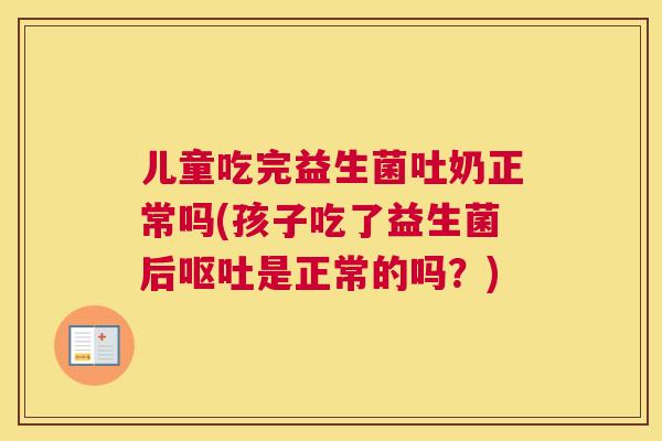 儿童吃完益生菌吐奶正常吗(孩子吃了益生菌后呕吐是正常的吗？)