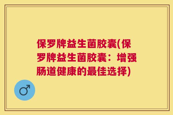 保罗牌益生菌胶囊(保罗牌益生菌胶囊：增强肠道健康的最佳选择)