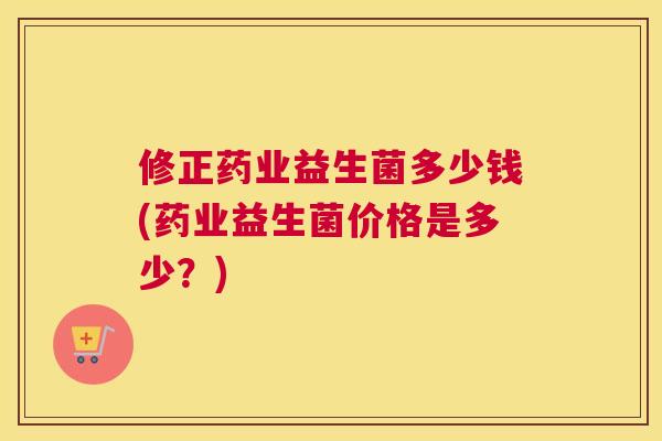 修正药业益生菌多少钱(药业益生菌价格是多少？)