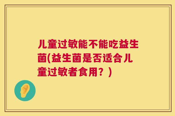 儿童过敏能不能吃益生菌(益生菌是否适合儿童过敏者食用？)