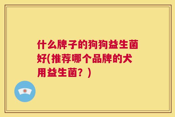 什么牌子的狗狗益生菌好(推荐哪个品牌的犬用益生菌？)