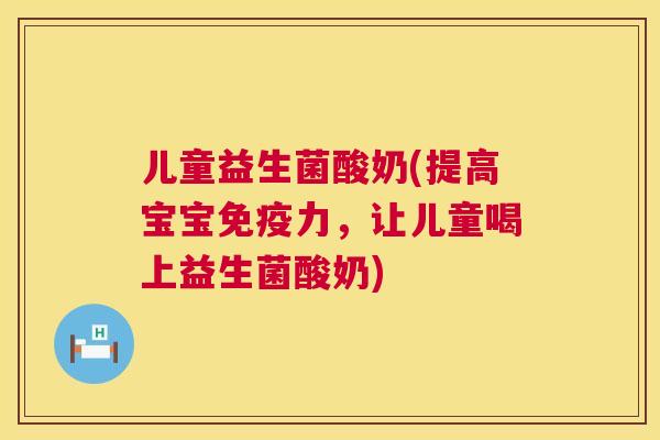 儿童益生菌酸奶(提高宝宝免疫力，让儿童喝上益生菌酸奶)