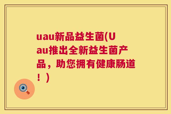 uau新品益生菌(Uau推出全新益生菌产品，助您拥有健康肠道！)