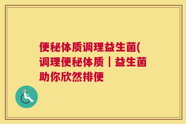 便秘体质调理益生菌(调理便秘体质｜益生菌助你欣然排便